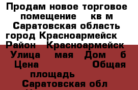 Продам новое торговое помещение 232кв/м Саратовская область город Красноармейск  › Район ­ Красноармейск › Улица ­ 1мая › Дом ­ 7б › Цена ­ 6 500 000 › Общая площадь ­ 232 - Саратовская обл. Недвижимость » Помещения продажа   